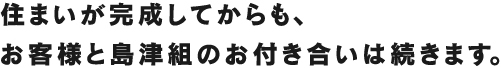 住まいが完成してからも、お客様と島津組のお付き合いは続きます。