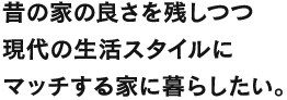 昔の家の良さを残しつつ現代の生活スタイルにマッチする家に暮らしたい。