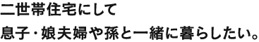 二世帯住宅にして息子・娘夫婦や孫と一緒に暮らしたい。