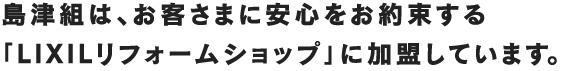 島津組は、お客さまに安心をお約束する「LIXILリフォームショップ」に加盟しています。