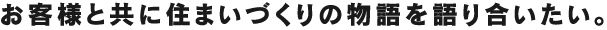 お客様と共に住まいづくりの物語を語り合いたい。