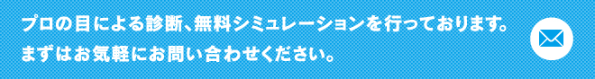 プロの目による診断、無料シミュレーションを行っております。まずはお気軽にお問い合わせください。